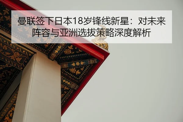 曼联签下日本18岁锋线新星：对未来阵容与亚洲选拔策略深度解析