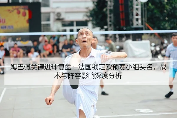 姆巴佩关键进球复盘：法国锁定欧预赛小组头名，战术与阵容影响深度分析