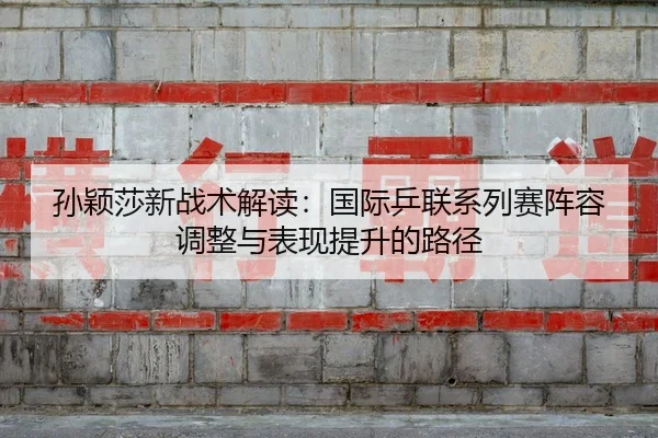 sun-ying-sha-xin-zhan-shu-jie-du-guo-ji-ping-lian-xi-lie-sai-zhen-rong-tiao-zheng-yu-biao-xian-ti-sheng-de-lu-jing-2-779.jpg