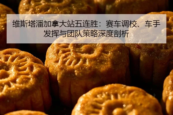 维斯塔潘加拿大站五连胜：赛车调校、车手发挥与团队策略深度剖析